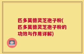 匹多莫德灵芝孢子粉(匹多莫德灵芝孢子粉的功效与作用详解)