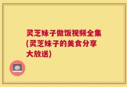 灵芝妹子做饭视频全集(灵芝妹子的美食分享大放送)