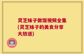 灵芝妹子做饭视频全集(灵芝妹子的美食分享大放送)