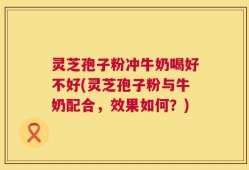 灵芝孢子粉冲牛奶喝好不好(灵芝孢子粉与牛奶配合，效果如何？)