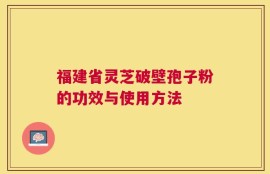 福建省灵芝破壁孢子粉的功效与使用方法