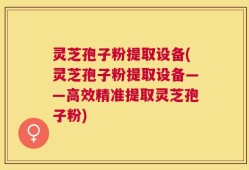 灵芝孢子粉提取设备(灵芝孢子粉提取设备——高效精准提取灵芝孢子粉)