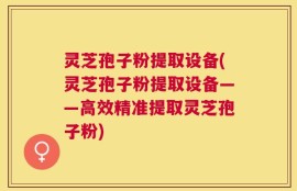 灵芝孢子粉提取设备(灵芝孢子粉提取设备——高效精准提取灵芝孢子粉)