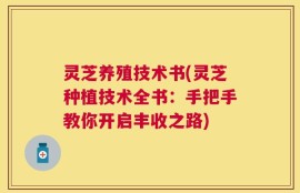 灵芝养殖技术书(灵芝种植技术全书：手把手教你开启丰收之路)