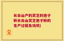 长白山产的灵芝的孢子粉长白山灵芝孢子粉的生产过程及功效)