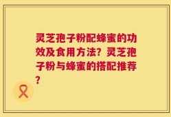 灵芝孢子粉配蜂蜜的功效及食用方法？灵芝孢子粉与蜂蜜的搭配推荐？