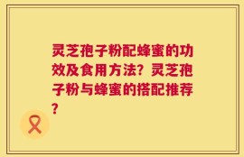 灵芝孢子粉配蜂蜜的功效及食用方法？灵芝孢子粉与蜂蜜的搭配推荐？