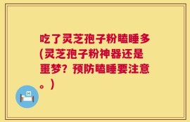 吃了灵芝孢子粉瞌睡多(灵芝孢子粉神器还是噩梦？预防瞌睡要注意。)