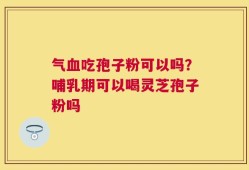 气血吃孢子粉可以吗？哺乳期可以喝灵芝孢子粉吗