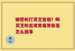 破壁机打灵芝冒烟？喝灵芝粉出现胃痛胃胀是怎么回事