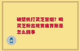 破壁机打灵芝冒烟？喝灵芝粉出现胃痛胃胀是怎么回事