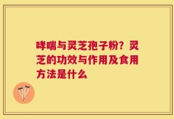哮喘与灵芝孢子粉？灵芝的功效与作用及食用方法是什么