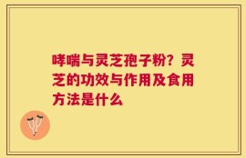 哮喘与灵芝孢子粉？灵芝的功效与作用及食用方法是什么