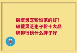 破壁灵芝粉谁家的好？破壁灵芝孢子粉十大品牌排行榜什么牌子好