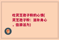 吃灵芝孢子粉的心情(灵芝孢子粉：滋补身心，倍添活力)