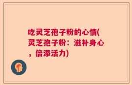 吃灵芝孢子粉的心情(灵芝孢子粉：滋补身心，倍添活力)