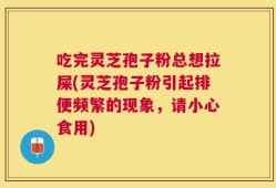 吃完灵芝孢子粉总想拉屎(灵芝孢子粉引起排便频繁的现象，请小心食用)
