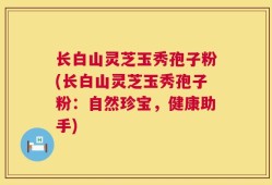 长白山灵芝玉秀孢子粉(长白山灵芝玉秀孢子粉：自然珍宝，健康助手)