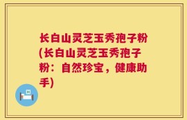 长白山灵芝玉秀孢子粉(长白山灵芝玉秀孢子粉：自然珍宝，健康助手)