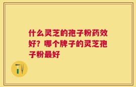 什么灵芝的孢子粉药效好？哪个牌子的灵芝孢子粉最好