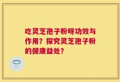吃灵芝孢子粉呀功效与作用？探究灵芝孢子粉的健康益处？