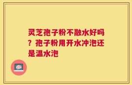 灵芝孢子粉不融水好吗？孢子粉用开水冲泡还是温水泡