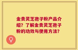 金贵灵芝孢子粉产品介绍？了解金贵灵芝孢子粉的功效与使用方法？