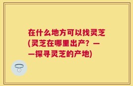 在什么地方可以找灵芝(灵芝在哪里出产？——探寻灵芝的产地)