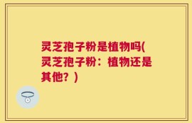 灵芝孢子粉是植物吗(灵芝孢子粉：植物还是其他？)