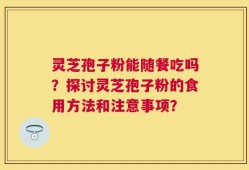 灵芝孢子粉能随餐吃吗？探讨灵芝孢子粉的食用方法和注意事项？