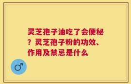 灵芝孢子油吃了会便秘？灵芝孢子粉的功效、作用及禁忌是什么