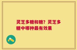 灵芝多糖和糖？灵芝多糖中哪种最有效果