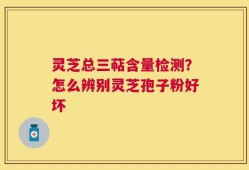 灵芝总三萜含量检测？怎么辨别灵芝孢子粉好坏