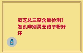 灵芝总三萜含量检测？怎么辨别灵芝孢子粉好坏