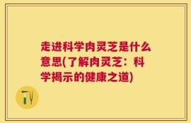 走进科学肉灵芝是什么意思(了解肉灵芝：科学揭示的健康之道)