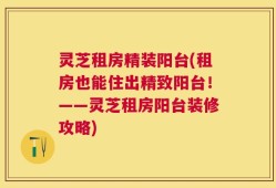 灵芝租房精装阳台(租房也能住出精致阳台！——灵芝租房阳台装修攻略)
