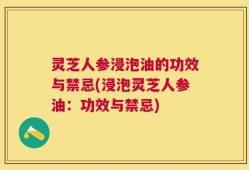 灵芝人参浸泡油的功效与禁忌(浸泡灵芝人参油：功效与禁忌)