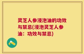 灵芝人参浸泡油的功效与禁忌(浸泡灵芝人参油：功效与禁忌)