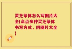 灵芝篆体怎么写图片大全(盘点多种灵芝篆体书写方式，附图片大全)