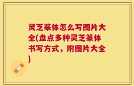 灵芝篆体怎么写图片大全(盘点多种灵芝篆体书写方式，附图片大全)
