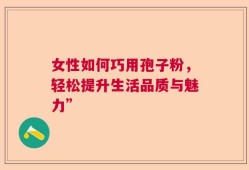 女性如何巧用孢子粉，轻松提升生活品质与魅力”