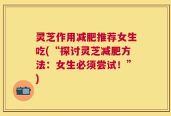 灵芝作用减肥推荐女生吃(“探讨灵芝减肥方法：女生必须尝试！”)