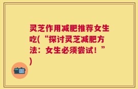 灵芝作用减肥推荐女生吃(“探讨灵芝减肥方法：女生必须尝试！”)
