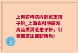 上海农科院内部灵芝孢子粉_上海农科院研发高品质灵芝孢子粉，引领健康生活新风尚)