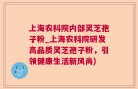 上海农科院内部灵芝孢子粉_上海农科院研发高品质灵芝孢子粉，引领健康生活新风尚)