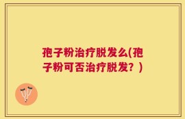 孢子粉治疗脱发么(孢子粉可否治疗脱发？)
