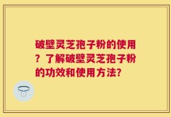 破壁灵芝孢子粉的使用？了解破壁灵芝孢子粉的功效和使用方法？
