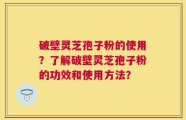 破壁灵芝孢子粉的使用？了解破壁灵芝孢子粉的功效和使用方法？