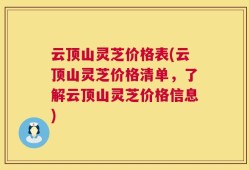 云顶山灵芝价格表(云顶山灵芝价格清单，了解云顶山灵芝价格信息)