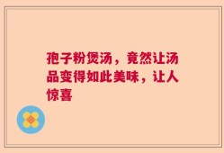 孢子粉煲汤，竟然让汤品变得如此美味，让人惊喜